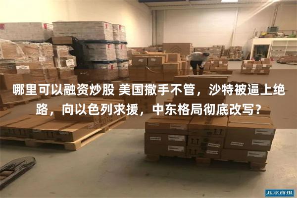 哪里可以融资炒股 美国撒手不管，沙特被逼上绝路，向以色列求援，中东格局彻底改写？