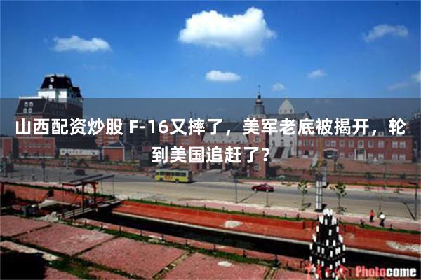 山西配资炒股 F-16又摔了，美军老底被揭开，轮到美国追赶了？