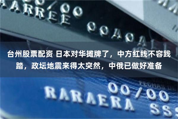 台州股票配资 日本对华摊牌了，中方红线不容践踏，政坛地震来得太突然，中俄已做好准备