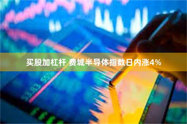 买股加杠杆 费城半导体指数日内涨4%