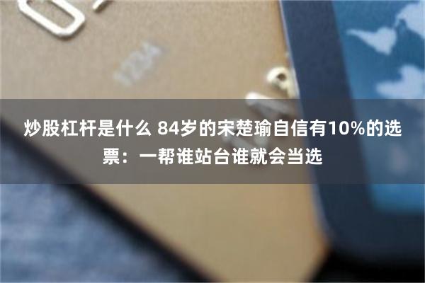 炒股杠杆是什么 84岁的宋楚瑜自信有10%的选票：一帮谁站台谁就会当选