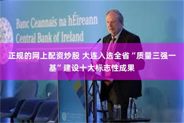 正规的网上配资炒股 大连入选全省“质量三强一基”建设十大标志性成果