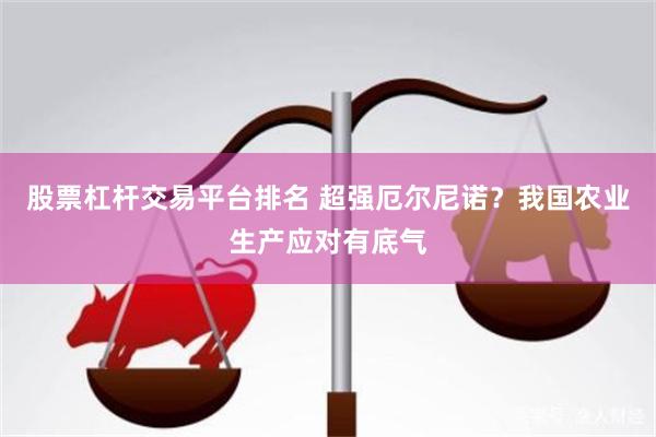 股票杠杆交易平台排名 超强厄尔尼诺？我国农业生产应对有底气