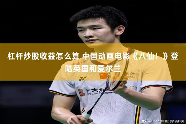 杠杆炒股收益怎么算 中国动画电影《八仙！》登陆英国和爱尔兰