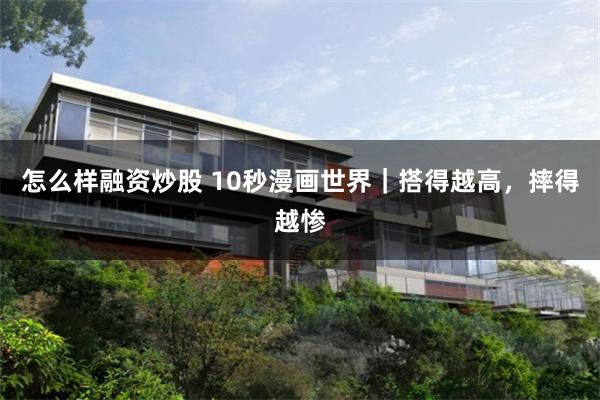 怎么样融资炒股 10秒漫画世界｜搭得越高，摔得越惨