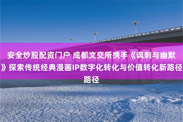 安全炒股配资门户 成都文交所携手《讽刺与幽默》探索传统经典漫画IP数字化转化与价值转化新路径