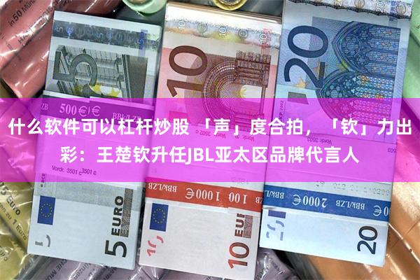 什么软件可以杠杆炒股 「声」度合拍，「钦」力出彩：王楚钦升任JBL亚太区品牌代言人