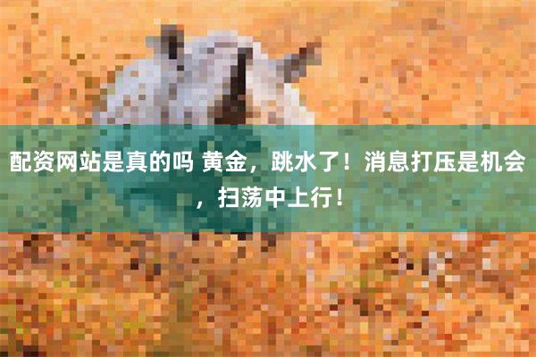 配资网站是真的吗 黄金，跳水了！消息打压是机会，扫荡中上行！