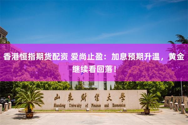 香港恒指期货配资 爱尚止盈：加息预期升温，黄金继续看回落！