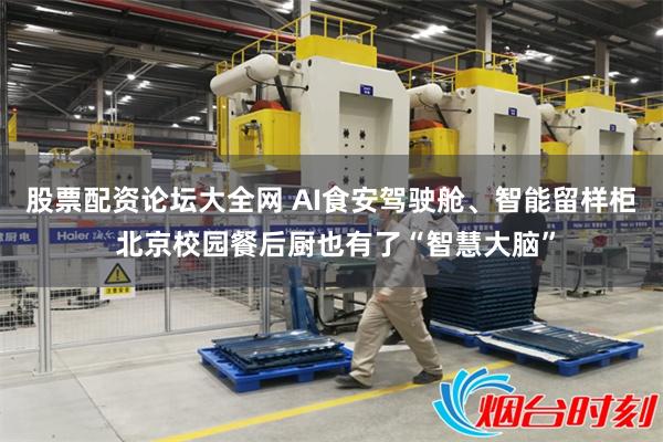 股票配资论坛大全网 AI食安驾驶舱、智能留样柜 北京校园餐后厨也有了“智慧大脑”