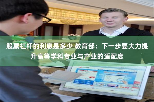 股票杠杆的利息是多少 教育部：下一步要大力提升高等学科专业与产业的适配度