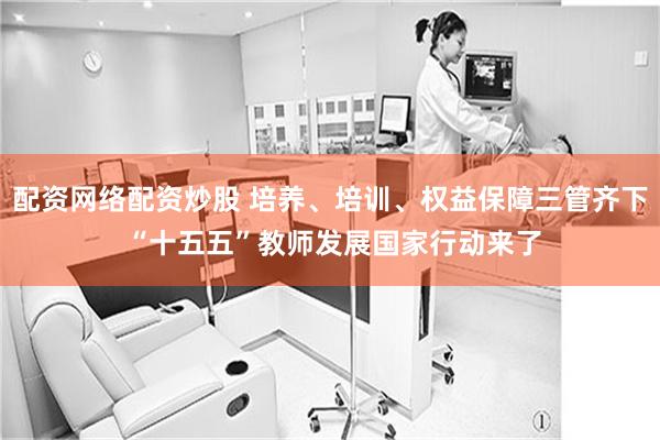 配资网络配资炒股 培养、培训、权益保障三管齐下 “十五五”教师发展国家行动来了