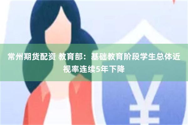 常州期货配资 教育部：基础教育阶段学生总体近视率连续5年下降
