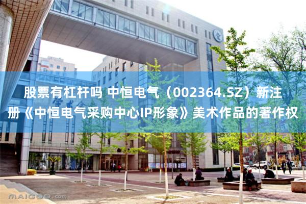 股票有杠杆吗 中恒电气(002364.SZ)新注册《中恒电气采购中心IP形象》美术作品的著作权