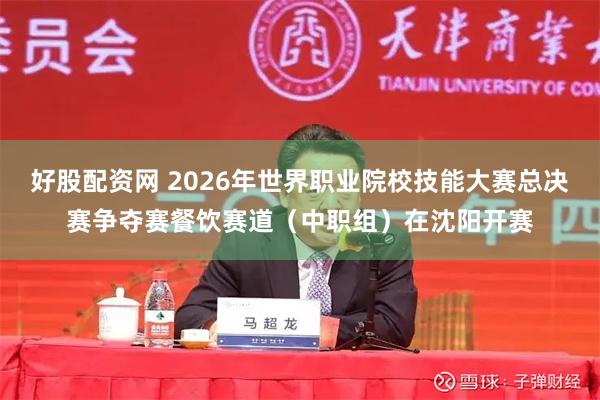 好股配资网 2026年世界职业院校技能大赛总决赛争夺赛餐饮赛道（中职组）在沈阳开赛