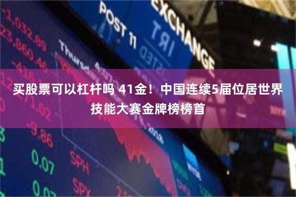 买股票可以杠杆吗 41金！中国连续5届位居世界技能大赛金牌榜榜首