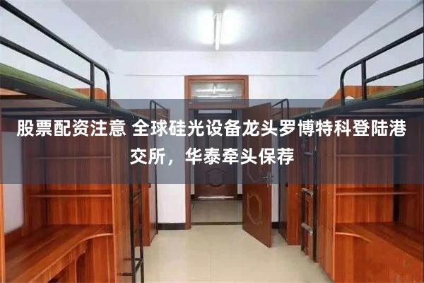 股票配资注意 全球硅光设备龙头罗博特科登陆港交所，华泰牵头保荐