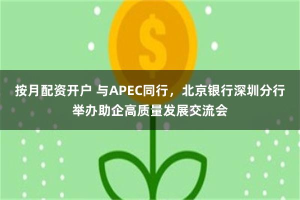 按月配资开户 与APEC同行，北京银行深圳分行举办助企高质量发展交流会