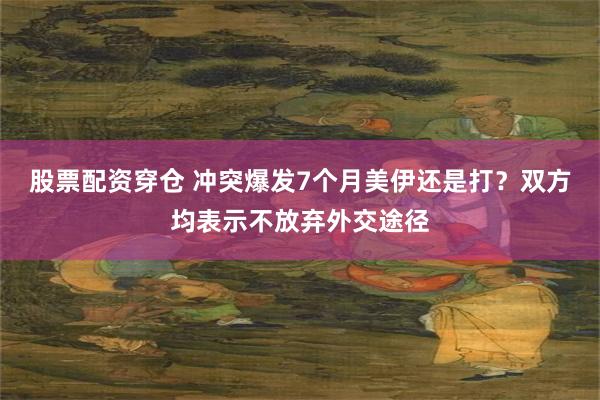 股票配资穿仓 冲突爆发7个月美伊还是打？双方均表示不放弃外交途径