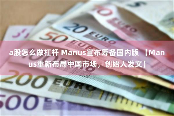 a股怎么做杠杆 Manus宣布筹备国内版 【Manus重新布局中国市场，创始人发文】