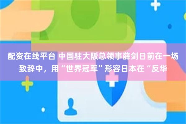 配资在线平台 中国驻大阪总领事薛剑日前在一场致辞中，用“世界冠军”形容日本在“反华