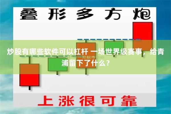炒股有哪些软件可以杠杆 一场世界级赛事，给青浦留下了什么？