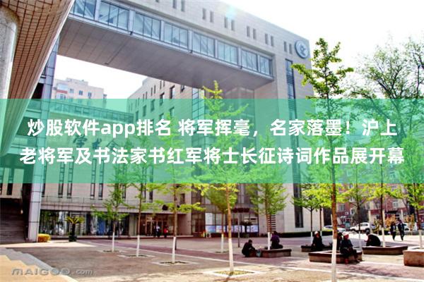炒股软件app排名 将军挥毫，名家落墨！沪上老将军及书法家书红军将士长征诗词作品展开幕