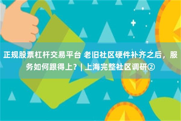 正规股票杠杆交易平台 老旧社区硬件补齐之后，服务如何跟得上？| 上海完整社区调研②