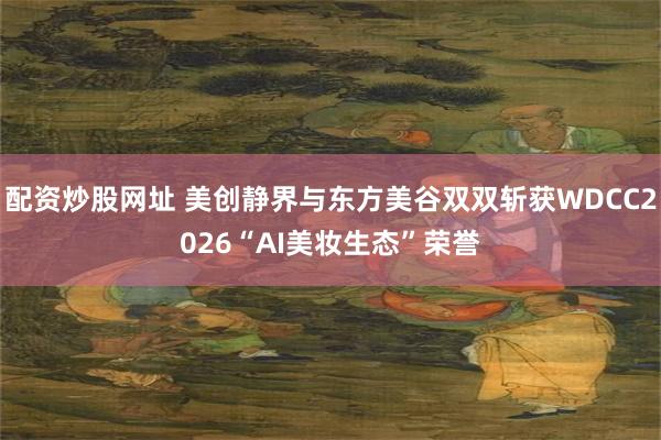配资炒股网址 美创静界与东方美谷双双斩获WDCC2026“AI美妆生态”荣誉
