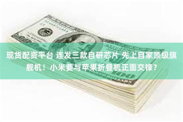 现货配资平台 连发三款自研芯片 先上自家顶级旗舰机！小米要与苹果折叠机正面交锋？
