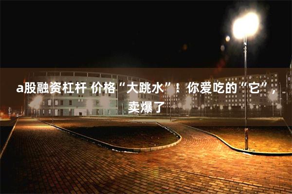 a股融资杠杆 价格“大跳水”!你爱吃的“它”,卖爆了