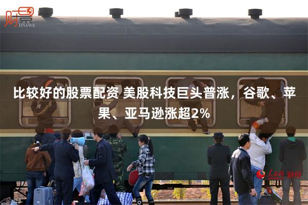 比较好的股票配资 美股科技巨头普涨,谷歌、苹果、亚马逊涨超2%