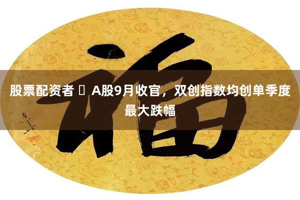 股票配资者 ​A股9月收官，双创指数均创单季度最大跌幅