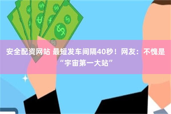 安全配资网站 最短发车间隔40秒！网友：不愧是“宇宙第一大站”