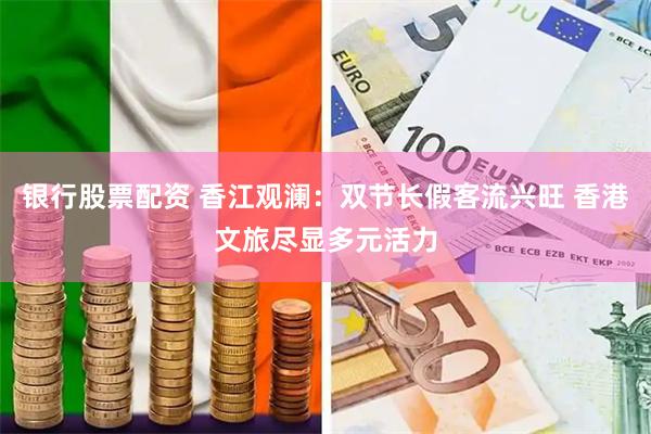 银行股票配资 香江观澜：双节长假客流兴旺 香港文旅尽显多元活力