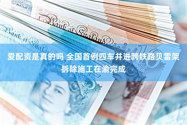 爱配资是真的吗 全国首例四车并进跨铁路贝雷架拆除施工在渝完成