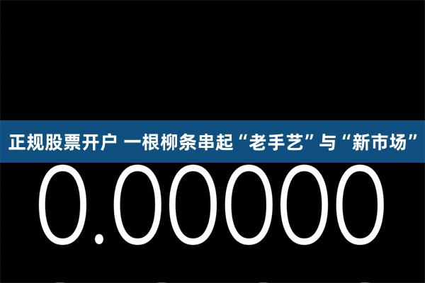 正规股票开户 一根柳条串起“老手艺”与“新市场”