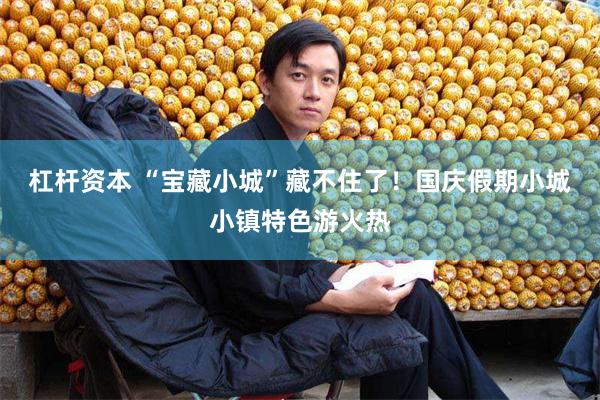 杠杆资本 “宝藏小城”藏不住了！国庆假期小城小镇特色游火热