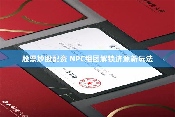 股票炒股配资 NPC组团解锁济源新玩法
