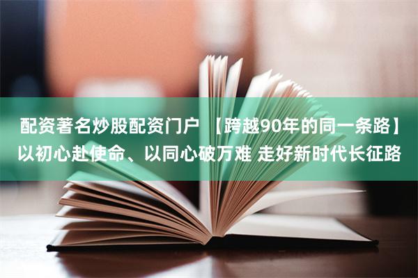 配资著名炒股配资门户 【跨越90年的同一条路】以初心赴使命、以同心破万难 走好新时代长征路