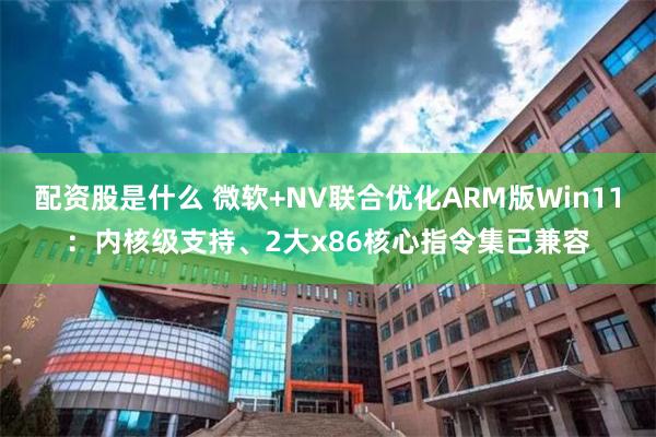 配资股是什么 微软+NV联合优化ARM版Win11：内核级支持、2大x86核心指令集已兼容