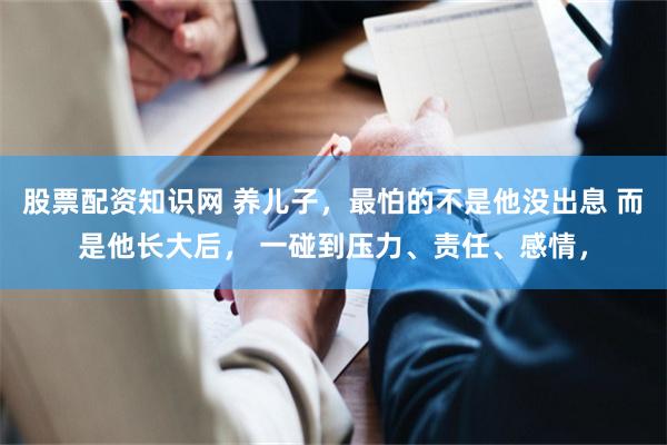 股票配资知识网 养儿子，最怕的不是他没出息 而是他长大后， 一碰到压力、责任、感情，