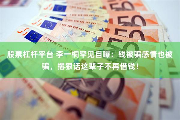 股票杠杆平台 李一桐罕见自曝：钱被骗感情也被骗，撂狠话这辈子不再借钱！