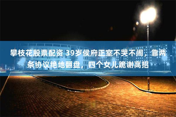 攀枝花股票配资 39岁侯府正室不哭不闹，靠两条协议绝地翻盘，四个女儿跪谢高招