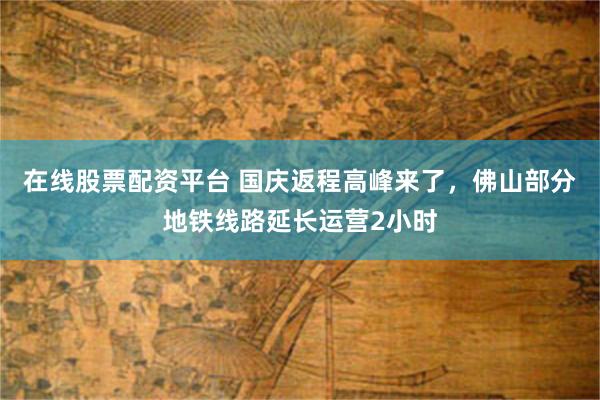 在线股票配资平台 国庆返程高峰来了，佛山部分地铁线路延长运营2小时