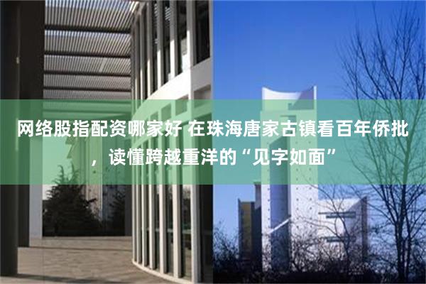 网络股指配资哪家好 在珠海唐家古镇看百年侨批，读懂跨越重洋的“见字如面”