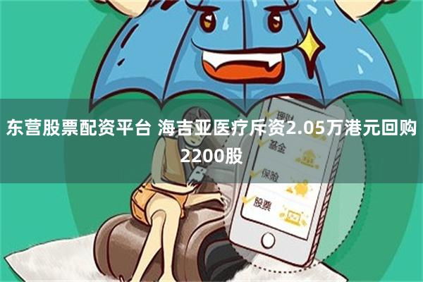 东营股票配资平台 海吉亚医疗斥资2.05万港元回购2200股