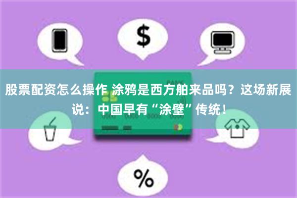 股票配资怎么操作 涂鸦是西方舶来品吗？这场新展说：中国早有“涂壁”传统！