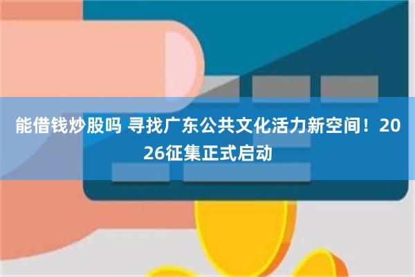 能借钱炒股吗 寻找广东公共文化活力新空间！2026征集正式启动
