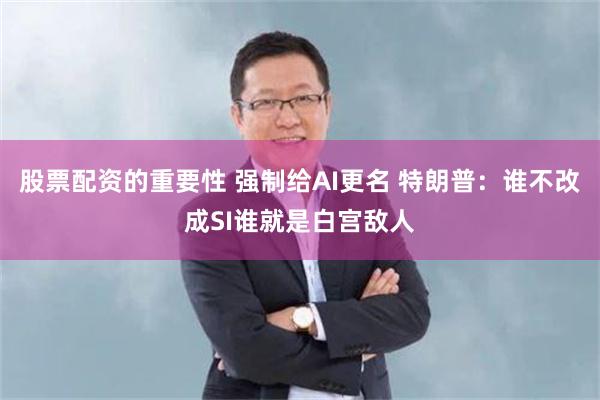股票配资的重要性 强制给AI更名 特朗普：谁不改成SI谁就是白宫敌人